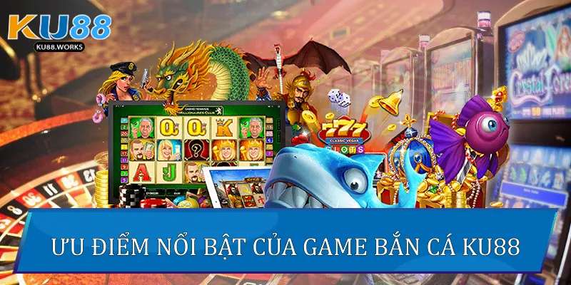 Ưu điểm nổi bật của game Bắn Cá Ku88